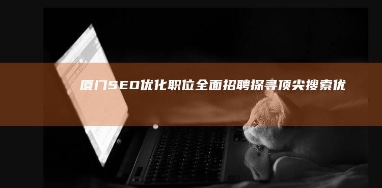 厦门SEO优化职位全面招聘：探寻顶尖搜索优化人才！